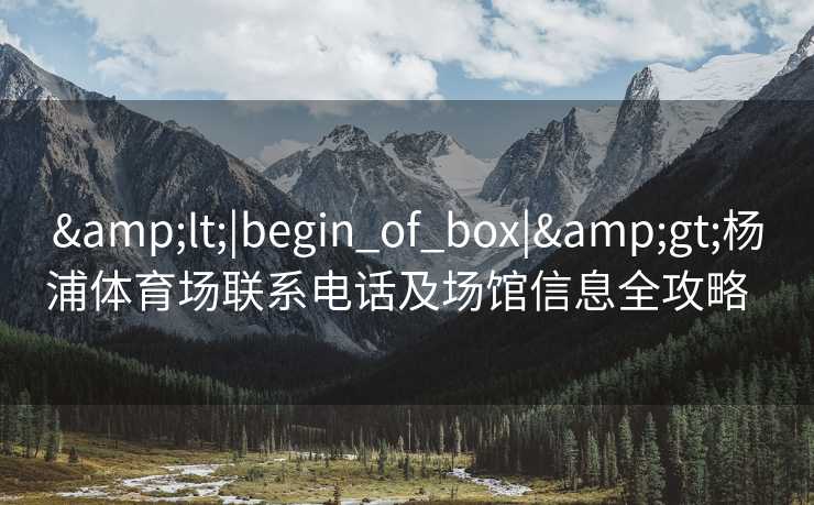 &lt;|begin_of_box|&gt;杨浦体育场联系电话及场馆信息全攻略  