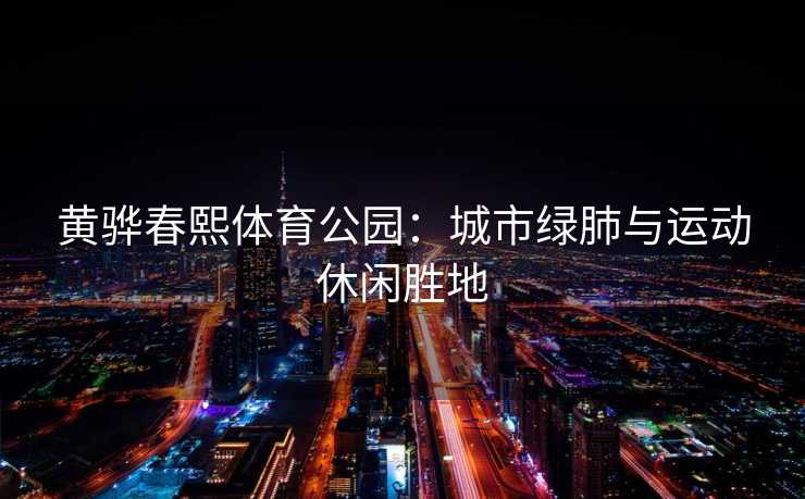 黄骅春熙体育公园：城市绿肺与运动休闲胜地