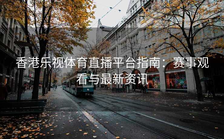 香港乐视体育直播平台指南：赛事观看与最新资讯