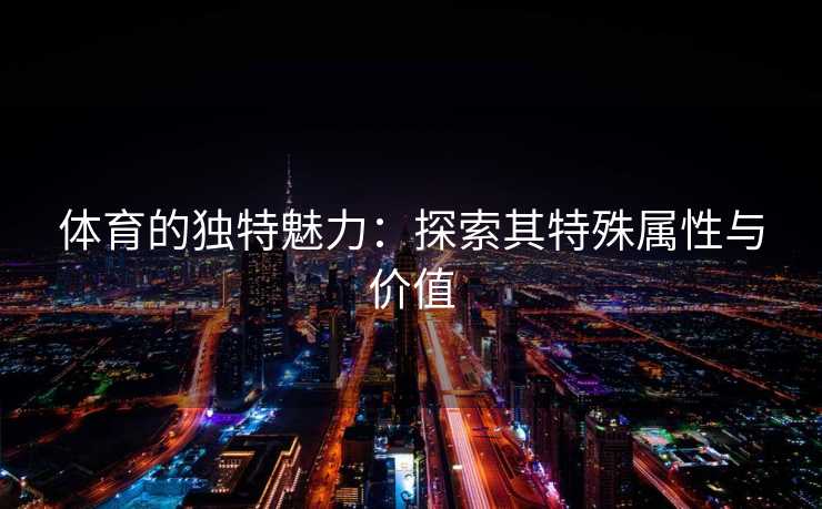 体育的独特魅力：探索其特殊属性与价值