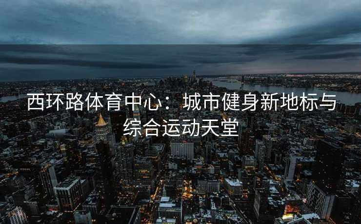 西环路体育中心：城市健身新地标与综合运动天堂