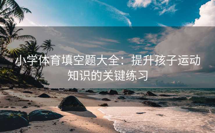 小学体育填空题大全：提升孩子运动知识的关键练习
