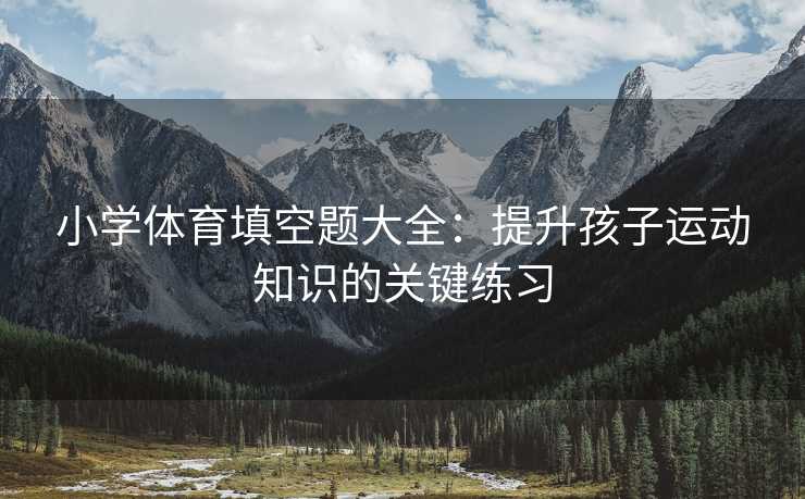 小学体育填空题大全：提升孩子运动知识的关键练习