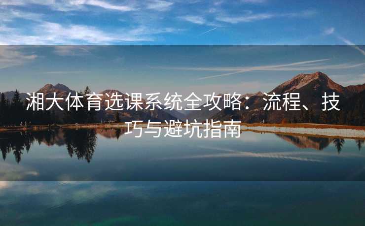 湘大体育选课系统全攻略：流程、技巧与避坑指南