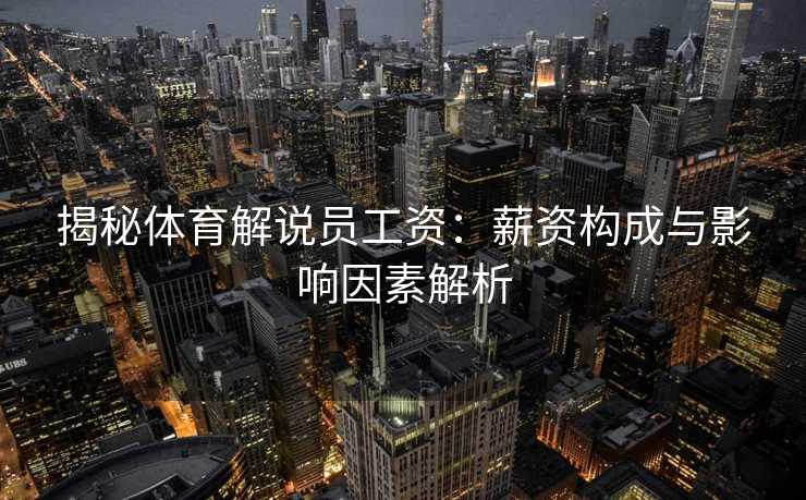揭秘体育解说员工资：薪资构成与影响因素解析