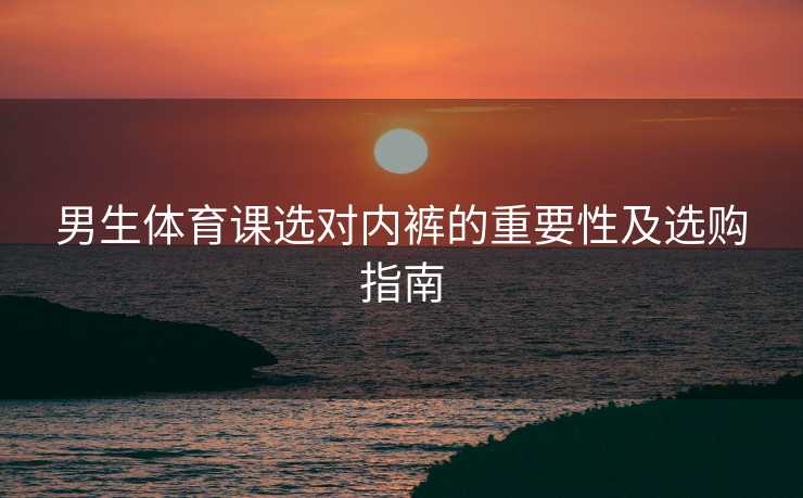 男生体育课选对内裤的重要性及选购指南