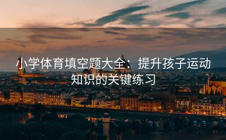 小学体育填空题大全：提升孩子运动知识的关键练习