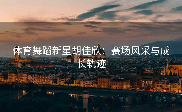 体育舞蹈新星胡佳欣：赛场风采与成长轨迹
