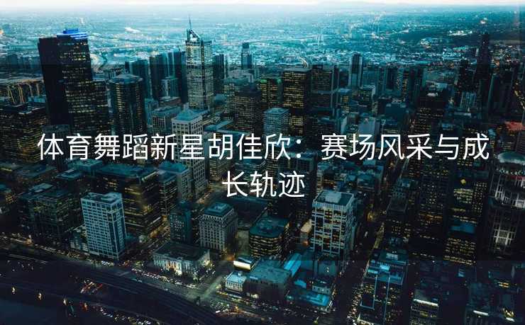 体育舞蹈新星胡佳欣：赛场风采与成长轨迹