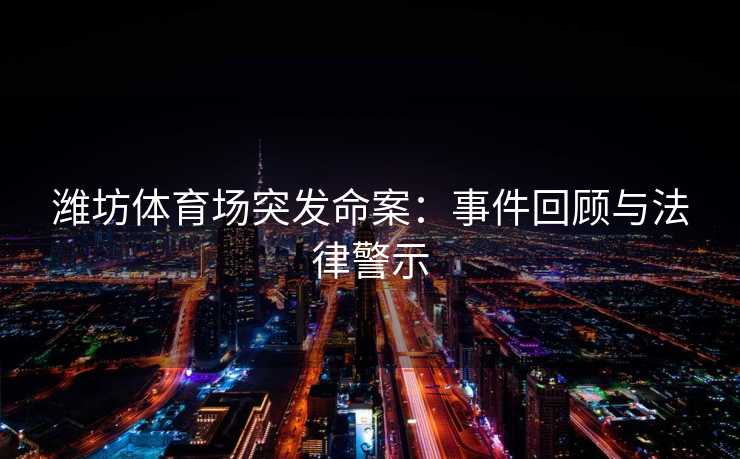潍坊体育场突发命案：事件回顾与法律警示