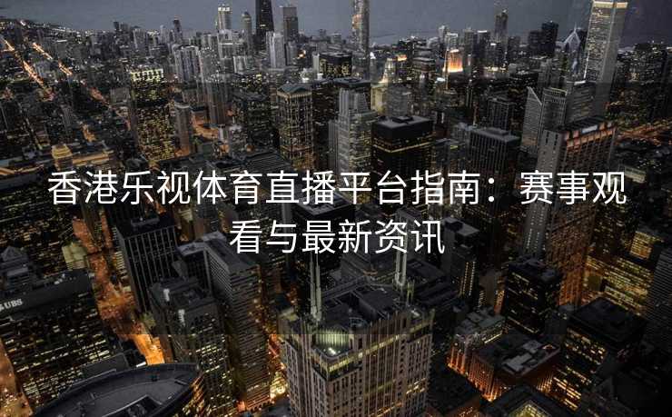 香港乐视体育直播平台指南：赛事观看与最新资讯