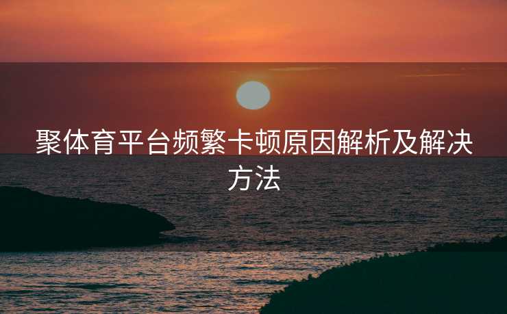 聚体育平台频繁卡顿原因解析及解决方法