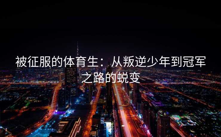 被征服的体育生：从叛逆少年到冠军之路的蜕变