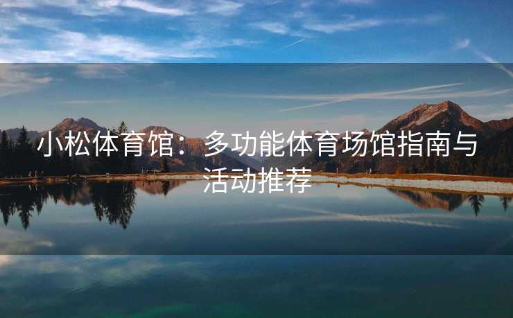 小松体育馆：多功能体育场馆指南与活动推荐