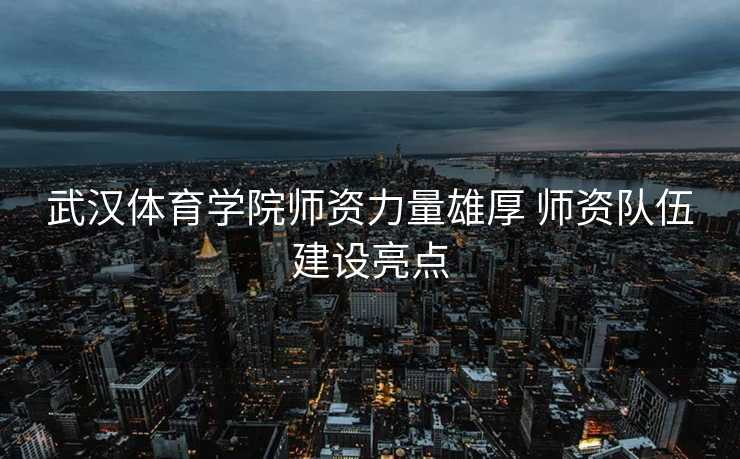 武汉体育学院师资力量雄厚 师资队伍建设亮点