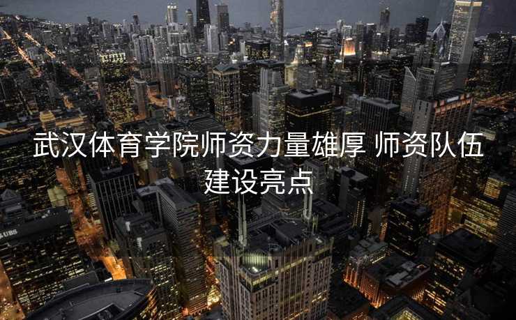 武汉体育学院师资力量雄厚 师资队伍建设亮点