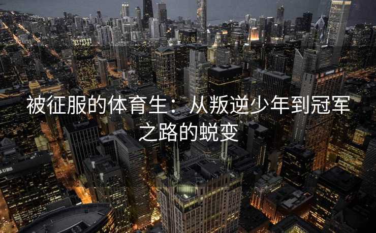 被征服的体育生：从叛逆少年到冠军之路的蜕变