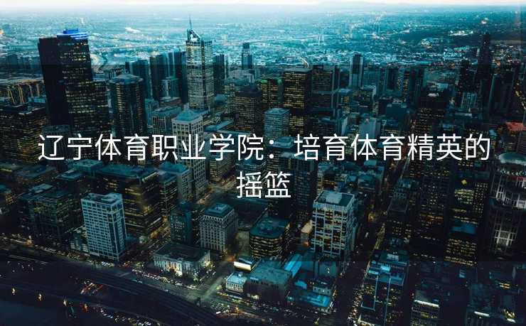 辽宁体育职业学院：培育体育精英的摇篮