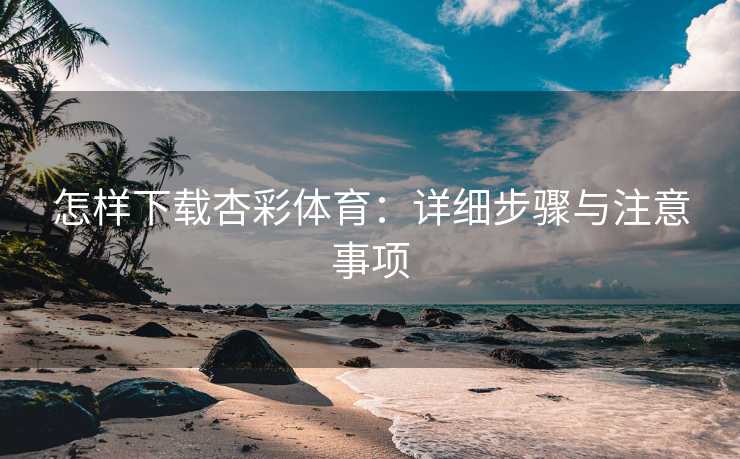 怎样下载杏彩体育：详细步骤与注意事项