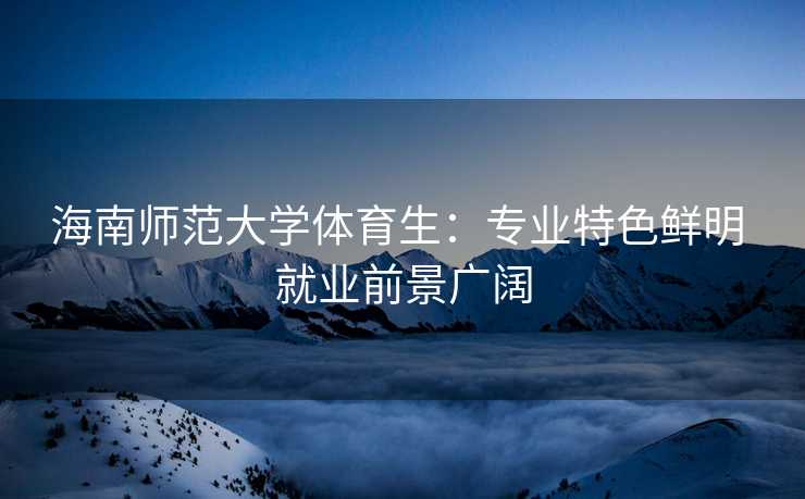 海南师范大学体育生：专业特色鲜明 就业前景广阔