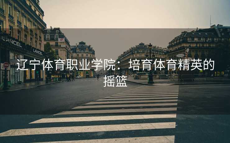 辽宁体育职业学院：培育体育精英的摇篮