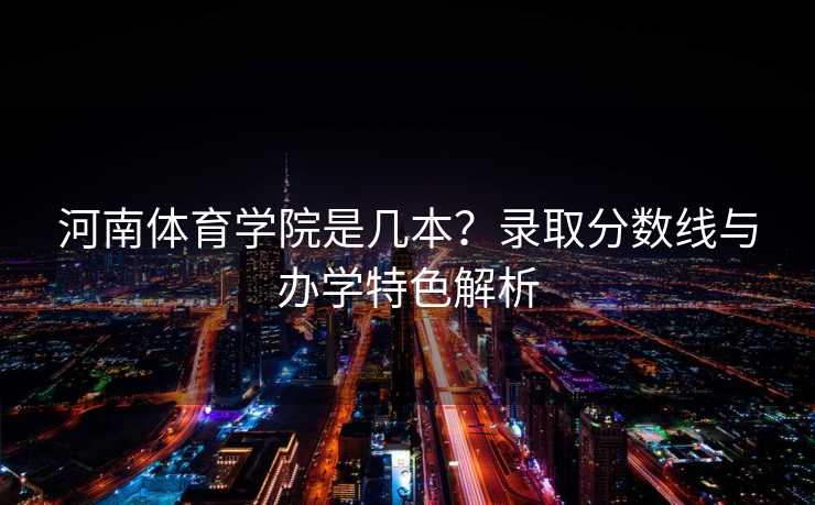 河南体育学院是几本？录取分数线与办学特色解析