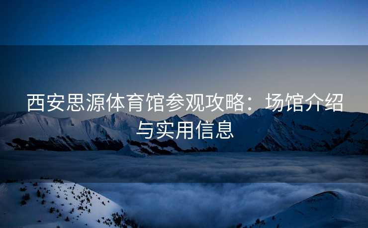 西安思源体育馆参观攻略：场馆介绍与实用信息