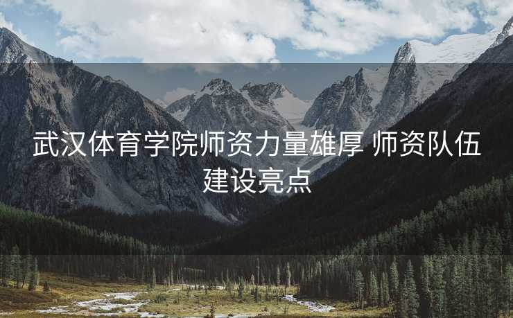 武汉体育学院师资力量雄厚 师资队伍建设亮点