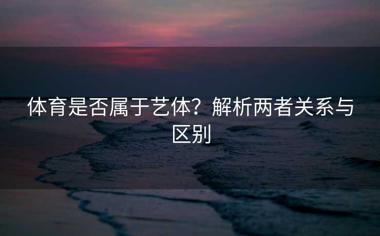 体育是否属于艺体？解析两者关系与区别