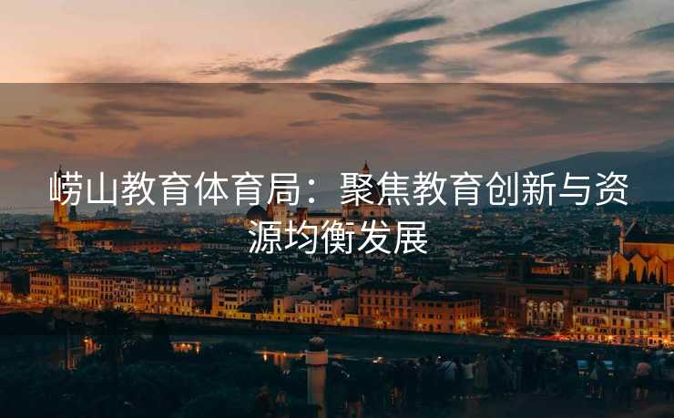 崂山教育体育局：聚焦教育创新与资源均衡发展