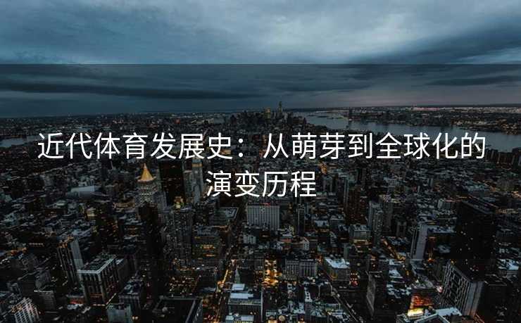 近代体育发展史：从萌芽到全球化的演变历程