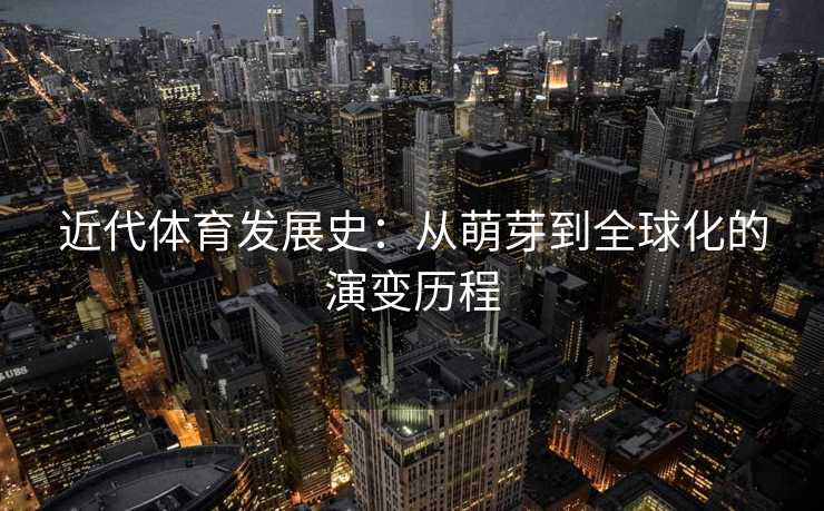 近代体育发展史：从萌芽到全球化的演变历程