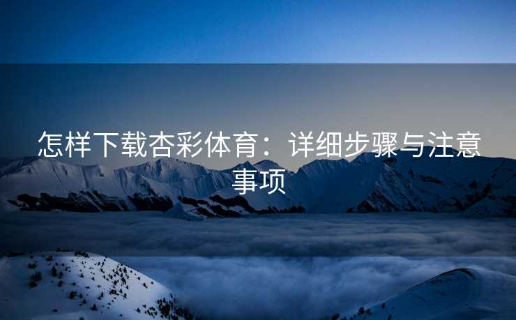 怎样下载杏彩体育：详细步骤与注意事项
