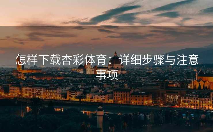 怎样下载杏彩体育：详细步骤与注意事项