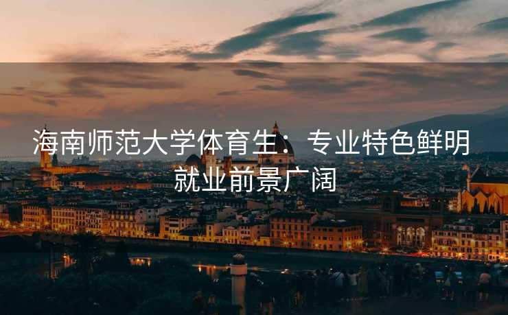海南师范大学体育生：专业特色鲜明 就业前景广阔