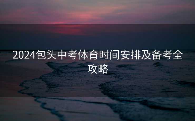 2024包头中考体育时间安排及备考全攻略