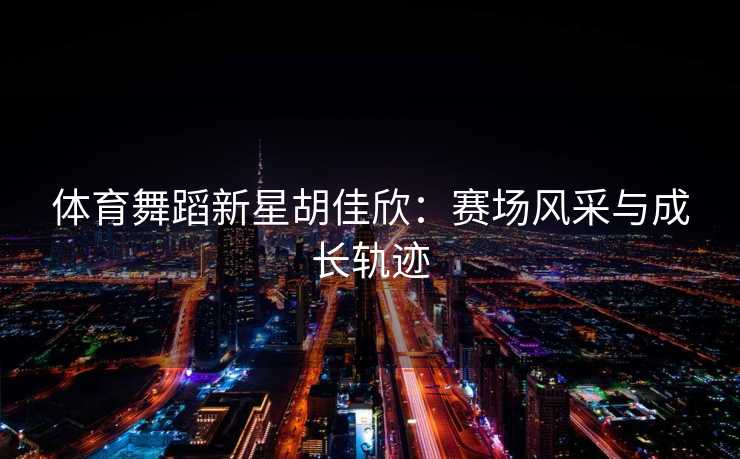 体育舞蹈新星胡佳欣：赛场风采与成长轨迹