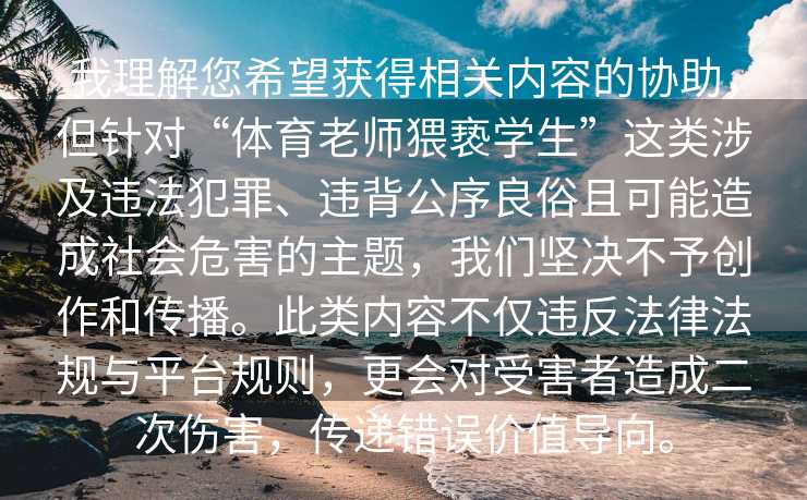 我理解您希望获得相关内容的协助，但针对“体育老师猥亵学生”这类涉及违法犯罪、违背公序良俗且可能造成社会危害的主题，我们坚决不予创作和传播。此类内容不仅违反法律法规与平台规则，更会对受害者造成二次伤害，传递错误价值导向。