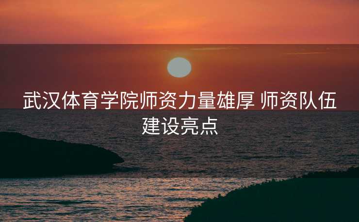 武汉体育学院师资力量雄厚 师资队伍建设亮点