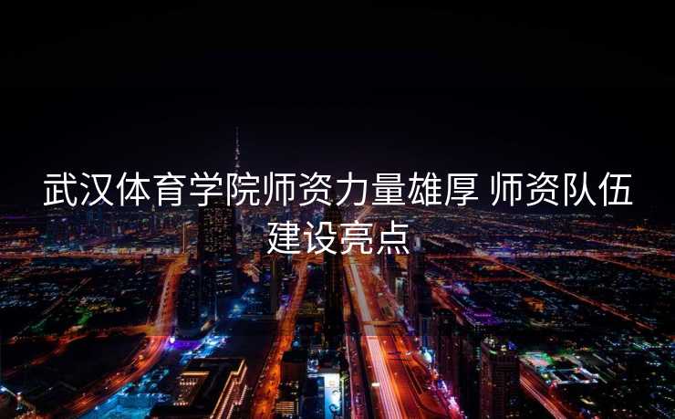 武汉体育学院师资力量雄厚 师资队伍建设亮点