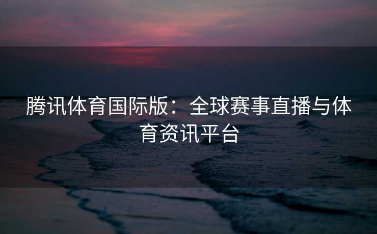 腾讯体育国际版：全球赛事直播与体育资讯平台