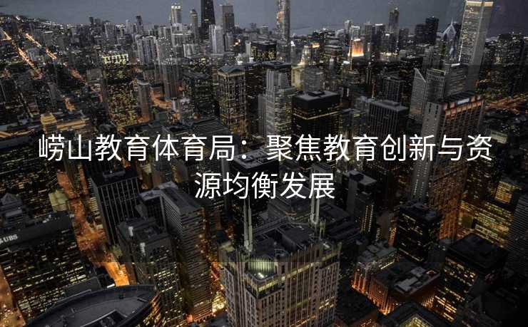 崂山教育体育局：聚焦教育创新与资源均衡发展