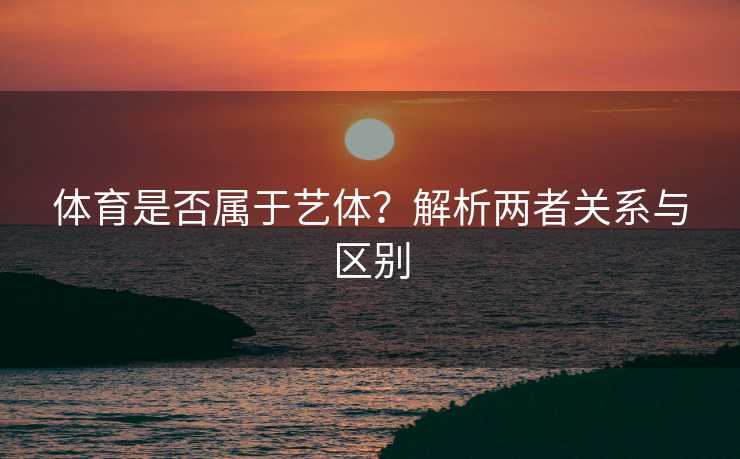 体育是否属于艺体？解析两者关系与区别