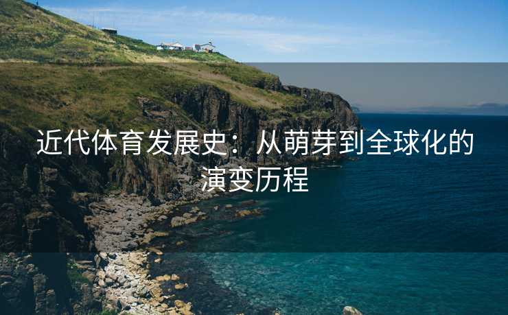 近代体育发展史：从萌芽到全球化的演变历程