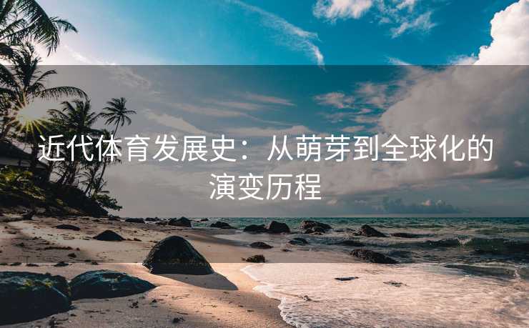 近代体育发展史：从萌芽到全球化的演变历程