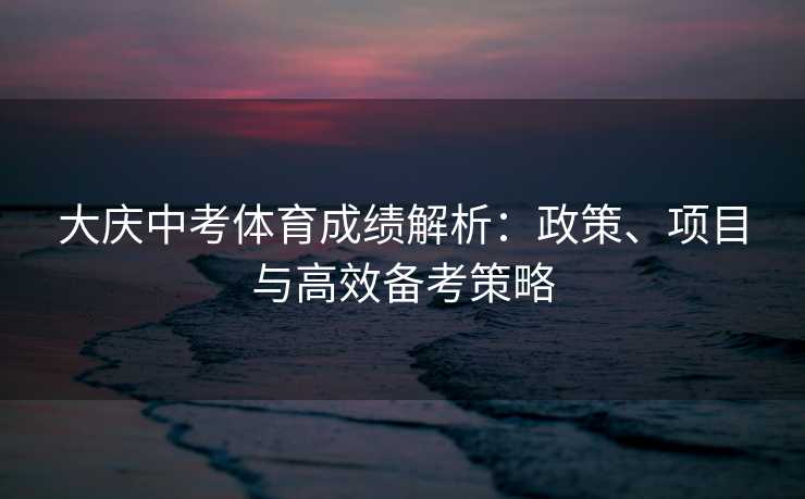 大庆中考体育成绩解析：政策、项目与高效备考策略