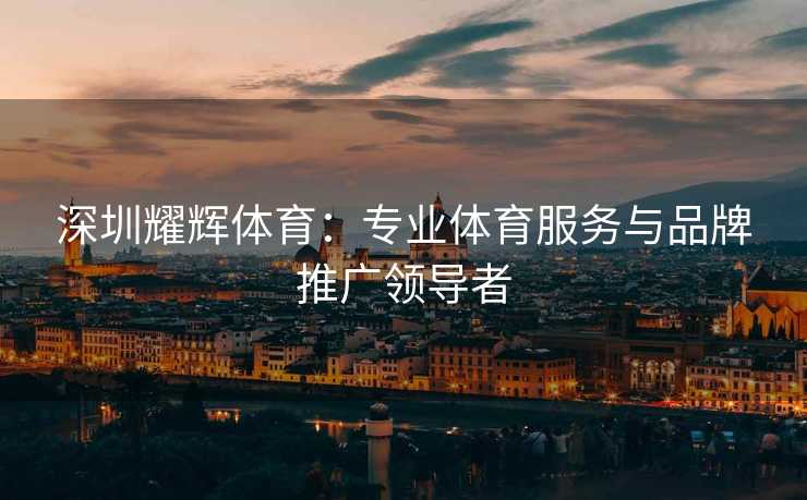 深圳耀辉体育：专业体育服务与品牌推广领导者