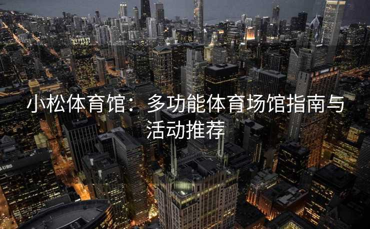 小松体育馆：多功能体育场馆指南与活动推荐