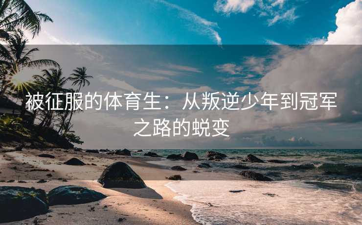 被征服的体育生：从叛逆少年到冠军之路的蜕变