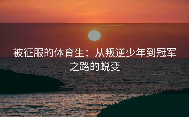 被征服的体育生：从叛逆少年到冠军之路的蜕变